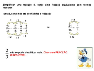 Simplificar uma fracção é, obter uma fracção equivalente com termos menores. Então, simplifica até ao máximo a fracção: ou : 2 : 2 : 2 : 2 : 12 : 12 não se pode simplificar mais.  Chama-se FRACÇÃO IRREDUTÍVEL.  : 3 : 3 
