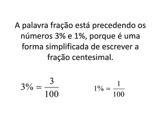 A palavra fração está precedendo os
números 3% e 1%, porque é uma
forma simplificada de escrever a
fração centesimal.
100
3
%3 
100
1
%1 
 