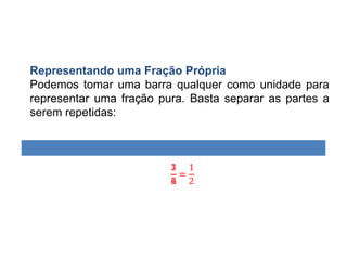 Representando uma Fração Própria
Podemos tomar uma barra qualquer como unidade para
representar uma fração pura. Basta separar as partes a
serem repetidas:
 