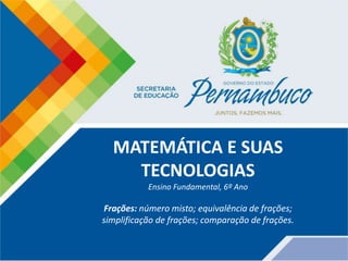 MATEMÁTICA E SUAS
TECNOLOGIAS
Ensino Fundamental, 6º Ano
Frações: número misto; equivalência de frações;
simplificação de frações; comparação de frações.
 