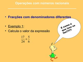 Fracções com denominadores diferentes   Exemplo 1 :  Calcula o valor da expressão  Operações com números racionais ______________________________________ E como é que isso se faz???? 