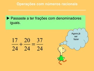    Passaste a ter frações com denominadores iguais.  Operações com números racionais ______________________________________ Agora já  sei  fazer 