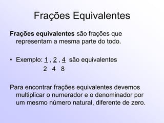 Frações EquivalentesFrações equivalentes são frações que representam a mesma parte do todo. Exemplo: 1 , 2 , 4  são equivalentes                    2   4   8Para encontrar frações equivalentes devemos multiplicar o numerador e o denominador por um mesmo número natural, diferente de zero. 