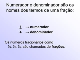 Numerador e denominador são os nomes dos termos de uma fração:1-> numerador               4    -> denominadorOs números fracionários como  ¼, ½, ¾, são chamados de frações.