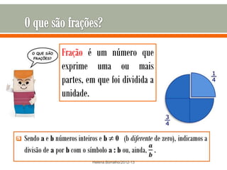 Fração é um número que
    exprime uma ou mais
    partes, em que foi dividida a
    unidade.






             Helena Borralho/2012-13
 