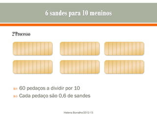 2ºProcesso




   60 pedaços a dividir por 10
   Cada pedaço são 0,6 de sandes


                      Helena Borralho/2012-13
 