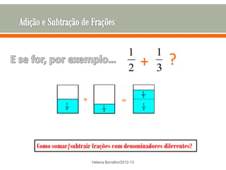 1          1
                                       2      +   3
                                                      ?



Como somar/subtrair frações com denominadores diferentes?

                    Helena Borralho/2012-13
 