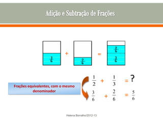 =?
                                               1              1
                                               2
                                                      +       3
Frações equivalentes, com o mesmo
          denominador                          3              2       5
                                                          +       =   6
                                               6              6

                            Helena Borralho/2012-13
 