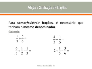 Para somar/subtrair frações, é necessário que
tenham o mesmo denominador.

    1   5                             4    1
    3   6                             3    5
    6   1 1                             1      3
                                      2
    5   2 3                             5      6


                 Helena Borralho/2012-13
 