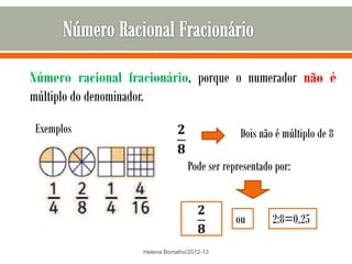 Número racional fracionário, porque o numerador não é
múltiplo do denominador.

Exemplos                                       Dois não é múltiplo de 8

                                  Pode ser representado por:


                                              ou       2:8=0,25

                   Helena Borralho/2012-13
 