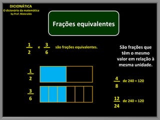 São frações que têm o mesmo valor em relação à mesma unidade. DICIONÁTICA  O dicionário da matemática by Prof. Materaldo Frações equivalentes e  são frações equivalentes. 1 2 3 6 1 2 3 6 4 8 de 240 = 120 12 24 de 240 = 120 
