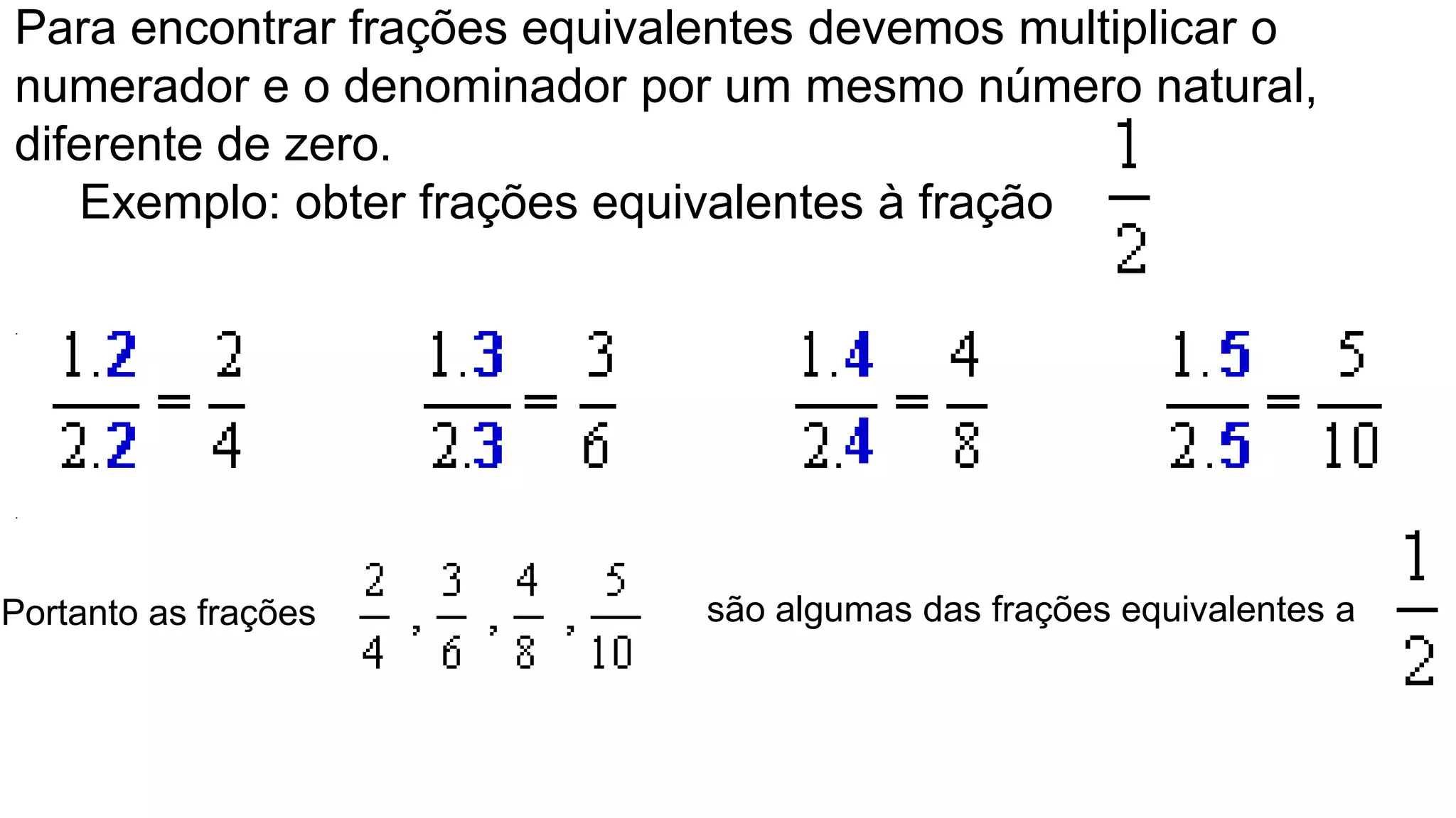 Para encontrar frações equivalentes devemos multiplicar o numerador e o denominador por um mesmo número natural, diferente de zero. Exemplo: obter frações equivalentes à fração . . são algumas das frações equivalentes a Portanto as frações