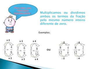 Multiplicamos ou dividimos
 ambos os termos da fração
 pelo mesmo número inteiro
 diferente de zero.

Exemplos:




      ou
 