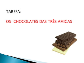TAREFA:

OS CHOCOLATES DAS TRÊS AMIGAS
 