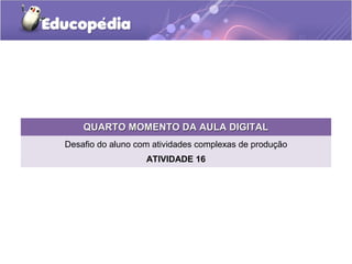 QUARTO MOMENTO DDAA AAUULLAA DDIIGGIITTAALL 
Desafio do aluno com atividades complexas de produção 
ATIVIDADE 16 
 