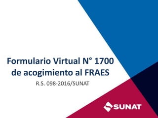 Formulario Virtual N° 1700
de acogimiento al FRAES
R.S. 098-2016/SUNAT
 