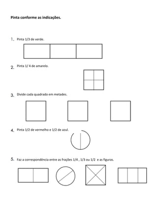 Pinta conforme as indicações.

Pinta 1/3 de verde.

Pinta 1/ 4 de amarelo.

Divide cada quadrado em metades.

Pinta 1/2 de vermelho e 1/2 de azul.

Faz a correspondência entre as frações 1/4 , 1/3 ou 1/2 e as figuras.

 
