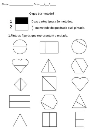 Nome: ___________________ Data : ___/___/_____

O que é a metade?
Duas partes iguas são metades.
ou metade do quadrado está pintado.
1.Pinta as figuras que representam a metade.

 