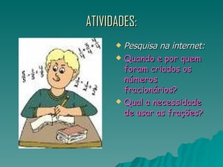 ATIVIDADES: Pesquisa na internet: Quando e por quem foram criados os números fracionários? Qual a necessidade de usar as frações? 