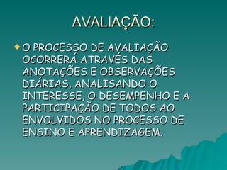 AVALIAÇÃO: O PROCESSO DE AVALIAÇÃO OCORRERÁ ATRAVÉS DAS ANOTAÇÕES E OBSERVAÇÕES DIÁRIAS, ANALISANDO O INTERESSE, O DESEMPENHO E A PARTICIPAÇÃO DE TODOS AO ENVOLVIDOS NO PROCESSO DE ENSINO E APRENDIZAGEM. 