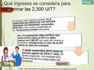 ¿Qué ingresos se considera para
determinar las 2,300 UIT?
11/12/2017
17
Fuente: http://www.auditum.com.pe/la-sunat-se-anticipa-con-los-regalos-de-navidad/
Siguiente.
FRAE
S
 