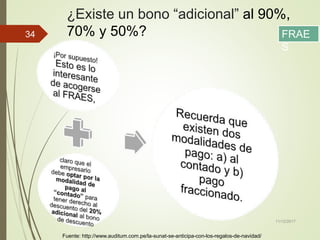 ¿Existe un bono “adicional” al 90%,
70% y 50%?
11/12/2017
34
Fuente: http://www.auditum.com.pe/la-sunat-se-anticipa-con-los-regalos-de-navidad/
FRAE
S
 
