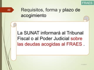 Requisitos, forma y plazo de
acogimiento
11/12/2017
49
FRAES
La SUNAT informará al Tribunal
Fiscal o al Poder Judicial sobre
las deudas acogidas al FRAES .
 
