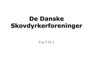 De Danske Skovdyrkerforeninger Fra 7 til 1 