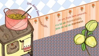 Um d
ocebemconhe
cido,
		
é a tal de marmelada,			
feita do tal de marmelo.de um fruto bem amarelo,		
 