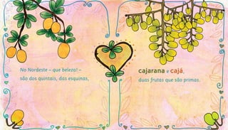 No Nordeste – que beleza! –
são dos quintais, das esquinas,
cajarana e cajá,
duas frutas que são primas.
 