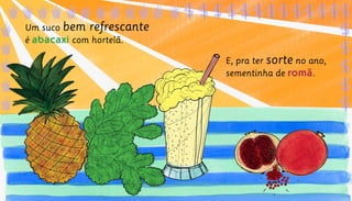 E, pra ter sorte no ano,
sementinha de romã.
Um suco bem refrescante
é abacaxi com hortelã.
 