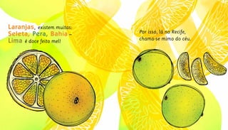 Laranjas, existem muitas:
Seleta, Pera, Bahia –		
Lima é doce feito mel!
Por isso, lá no Recife,
chama-se mimo do céu.
 
