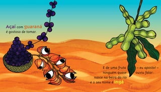 Açaí com guaraná				
é gostoso de tomar.
			 E de uma fruta			 – eu aposto! –	
		 ninguém quase ouviu falar:		
	 nasce na beira do rio			
e o seu nome é ingá.	
 