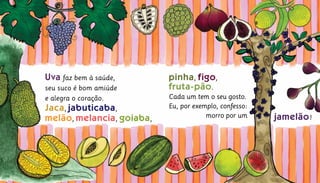 Uva faz bem à saúde,	
seu suco é bom amiúde
e alegra o coração.
Jaca, jabuticaba,
melão, melancia, goiaba,
pinha, figo,
fruta-pão.
Cada um tem o seu gosto.
Eu, por exemplo, confesso:
morro por um jamelão!
 