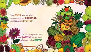 Toda fruta tem seu jeito:			
umas podem ser docinhas,		
outras podem amargar.			
Só não vale preconceito,
se é gostoso eu aproveito,
o bom de tudo é provar!
 