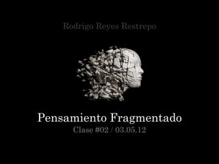 Rodrigo Reyes Restrepo




Pensamiento Fragmentado
      Clase #02 / 03.05.12
 