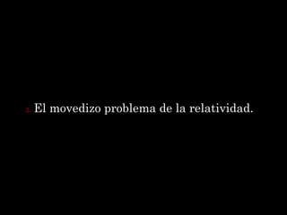 2.   El movedizo problema de la relatividad.
 