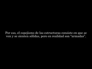 Por eso, el espejismo de las estructuras consiste en que se
ven y se sienten sólidas, pero en realidad son “armadas”.
 