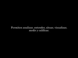 Permiten analizar, entender, situar, visualizar,
              medir y calificar.
 