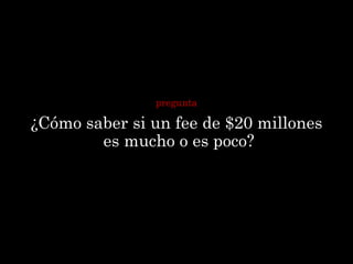 pregunta

¿Cómo saber si un fee de $20 millones
        es mucho o es poco?
 