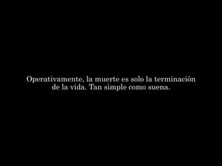 Operativamente, la muerte es solo la terminación
       de la vida. Tan simple como suena.
 