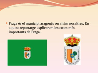  Fraga és el municipi aragonès on vivim nosaltres. En
 aquest reportatge explicarem les coses més
 importants de Fraga.
 