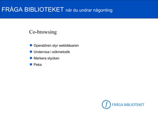 FRÅGA BIBLIOTEKET när du undrar någonting


          Co-browsing

           Operatören styr webbläsaren
           Undervisa i sökmetodik
           Markera stycken
           Peka




                                          FB-logga
 