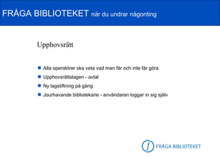 FRÅGA BIBLIOTEKET när du undrar någonting


         Upphovsrätt


          Alla operatörer ska veta vad man får och inte får göra
          Upphovsrättslagen - avtal
          Ny lagstiftning på gång
          Jourhavande bibliotekarie - användaren loggar in sig själv




                                                         FB-logga
 