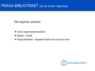 FRÅGA BIBLIOTEKET när du undrar någonting



        Det digitala samtalet


         Vad är digitalt referensarbete?
         Digitalt - virtuellt
         Fråga biblioteket - frågetjänst både via e-post och chatt




                                                          FB-logga
 