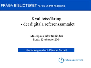 FRÅGA BIBLIOTEKET när du undrar någonting


                   Kvalitetssäkring
            - det digitala referenssamtalet

                   Mötesplats inför framtiden
                    Borås 13 oktober 2004


                Harriet Aagaard och Elisabet Fornell
 
