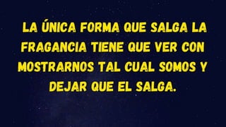 la única forma que salga la
fragancia tiene que ver con
mostrarnos tal cual somos y
dejar que El salga.
 