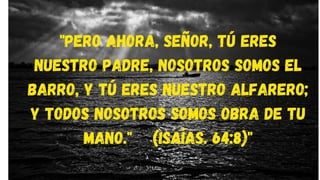 "Pero ahora, Señor, tú eres
nuestro Padre, nosotros somos el
barro, y tú eres nuestro alfarero;
y todos nosotros somos obra de tu
mano." (Isaías. 64:8)"
 