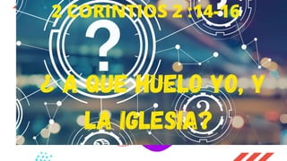 2 CORINTIOS 2 :14-16
¿ A QUE HUELO YO, Y
LA IGLESIA?
 