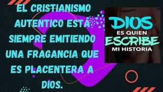 EL CRISTIANISMO
AUTENTICO ESTÁ
SIEMPRE EMITIENDO
UNA FRAGANCIA QUE
ES PLACENTERA A
DIOS.
 
